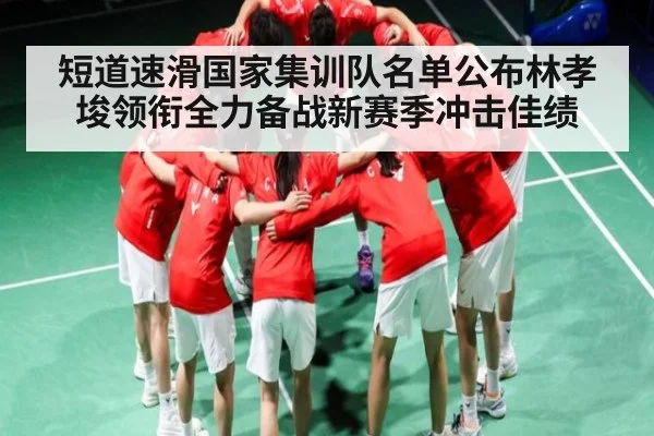 短道速滑国家集训队名单公布林孝埈领衔全力备战新赛季冲击佳绩（Kaiyun Sports）